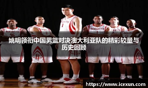 MK体育：姚明领衔中国男篮对决澳大利亚队的精彩较量与历史回顾