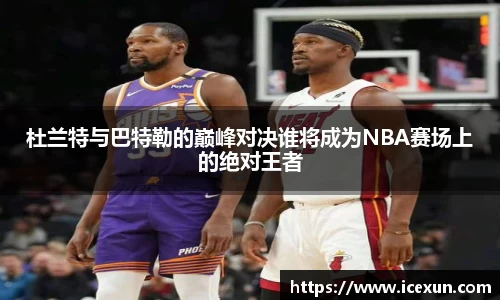 MK体育：杜兰特与巴特勒的巅峰对决谁将成为NBA赛场上的绝对王者
