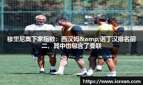 MK体育：穆里尼奥下家指数：西汉姆&诺丁汉排名前二，其中也包含了曼联